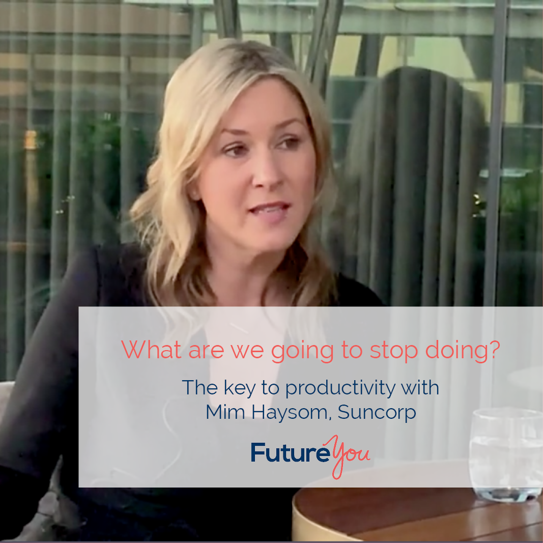 FutureYou Recruitment What are we going to stop doing? Key to productivity - Mim Haysom, Suncorp